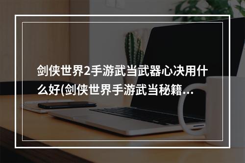 剑侠世界2手游武当武器心决用什么好(剑侠世界手游武当秘籍选择与搭配)