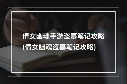 倩女幽魂手游盗墓笔记攻略(倩女幽魂盗墓笔记攻略)