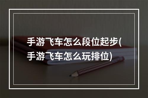 手游飞车怎么段位起步(手游飞车怎么玩排位)