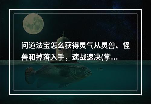 问道法宝怎么获得灵气从灵兽、怪兽和掉落入手，速战速决(掌握这些路径，快速获得问道法宝的灵气之路！)