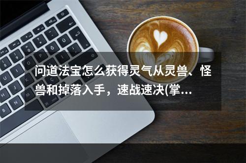 问道法宝怎么获得灵气从灵兽、怪兽和掉落入手，速战速决(掌握这些路径，快速获得问道法宝的灵气之路！)