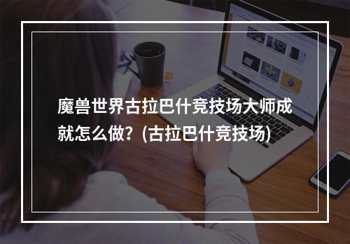 魔兽世界古拉巴什竞技场大师成就怎么做？(古拉巴什竞技场)