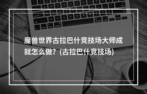 魔兽世界古拉巴什竞技场大师成就怎么做？(古拉巴什竞技场)