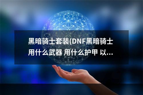 黑暗骑士套装(DNF黑暗骑士 用什么武器 用什么护甲 以及技能怎样加点)