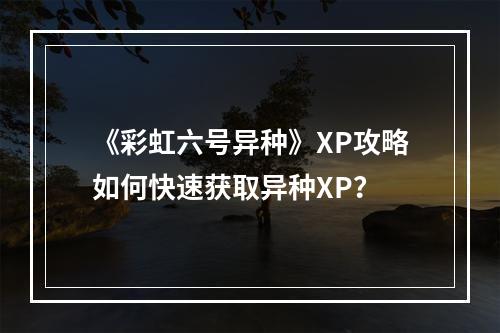 《彩虹六号异种》XP攻略如何快速获取异种XP？