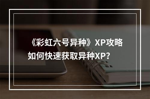 《彩虹六号异种》XP攻略如何快速获取异种XP？