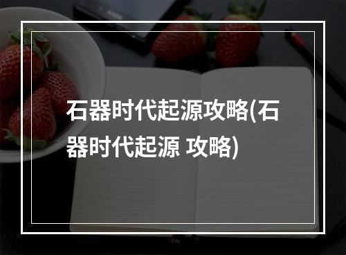 石器时代起源攻略(石器时代起源 攻略)