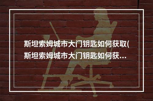 斯坦索姆城市大门钥匙如何获取(斯坦索姆城市大门钥匙如何获取 )