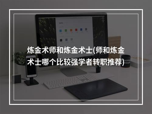 炼金术师和炼金术士(师和炼金术士哪个比较强学者转职推荐)