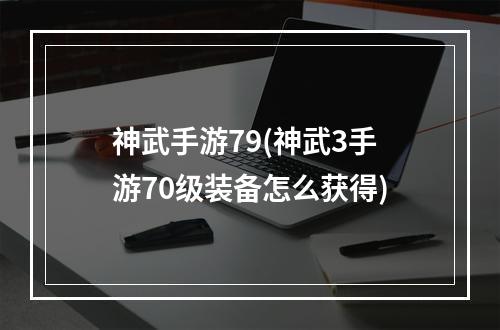 神武手游79(神武3手游70级装备怎么获得)