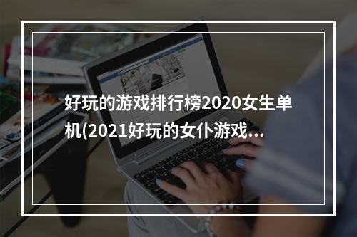 好玩的游戏排行榜2020女生单机(2021好玩的女仆游戏排行榜前十名 十佳好玩女仆游戏)