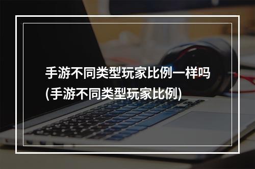 手游不同类型玩家比例一样吗(手游不同类型玩家比例)