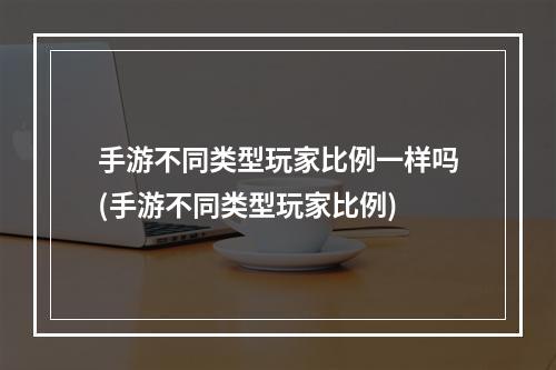 手游不同类型玩家比例一样吗(手游不同类型玩家比例)