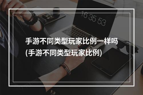 手游不同类型玩家比例一样吗(手游不同类型玩家比例)