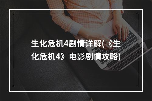 生化危机4剧情详解(《生化危机4》电影剧情攻略)