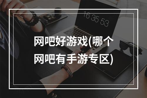 网吧好游戏(哪个网吧有手游专区)