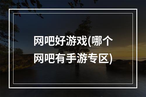 网吧好游戏(哪个网吧有手游专区)