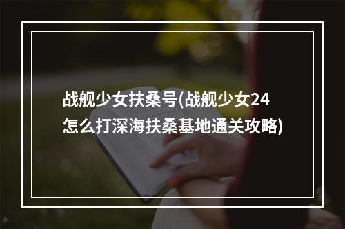 战舰少女扶桑号(战舰少女24怎么打深海扶桑基地通关攻略)