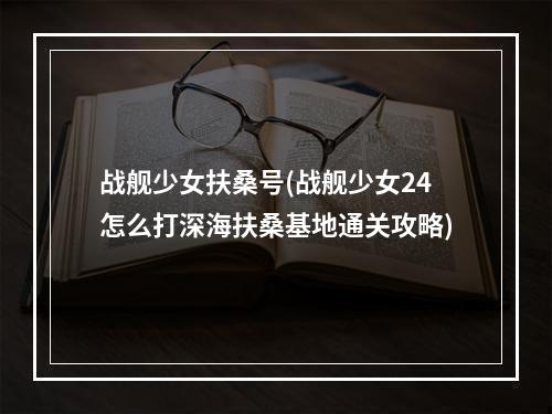 战舰少女扶桑号(战舰少女24怎么打深海扶桑基地通关攻略)