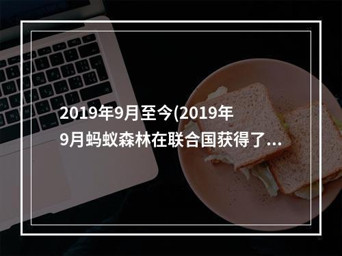 2019年9月至今(2019年9月蚂蚁森林在联合国获得了什么奖 1.16蚂蚁庄园)