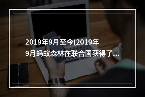 2019年9月至今(2019年9月蚂蚁森林在联合国获得了什么奖 1.16蚂蚁庄园)