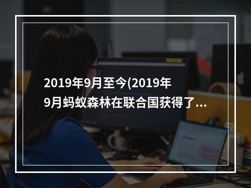 2019年9月至今(2019年9月蚂蚁森林在联合国获得了什么奖 1.16蚂蚁庄园)