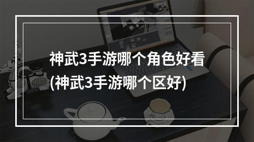 神武3手游哪个角色好看(神武3手游哪个区好)