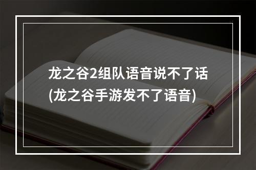 龙之谷2组队语音说不了话(龙之谷手游发不了语音)