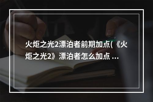 火炬之光2漂泊者前期加点(《火炬之光2》漂泊者怎么加点 新手一击300W攻略)