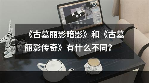 《古墓丽影暗影》和《古墓丽影传奇》有什么不同？