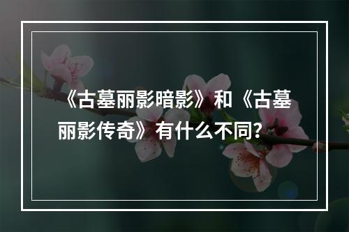 《古墓丽影暗影》和《古墓丽影传奇》有什么不同？