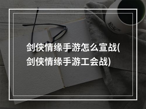 剑侠情缘手游怎么宣战(剑侠情缘手游工会战)