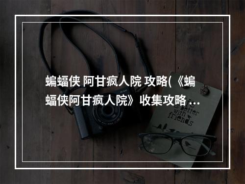 蝙蝠侠 阿甘疯人院 攻略(《蝙蝠侠阿甘疯人院》收集攻略 全谜题收集攻略阿克汉姆)