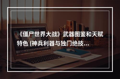 《僵尸世界大战》武器图鉴和天赋特色 (神兵利器与独门绝技)(精神之战揭开《僵尸世界大战》的天赋系统)