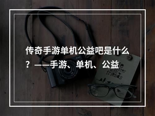 传奇手游单机公益吧是什么？——手游、单机、公益