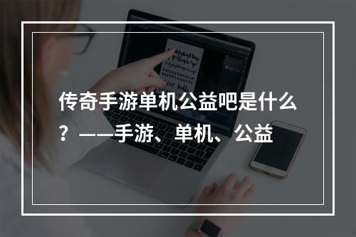 传奇手游单机公益吧是什么？——手游、单机、公益