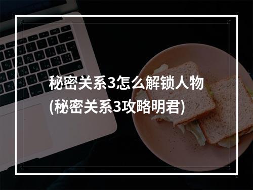 秘密关系3怎么解锁人物(秘密关系3攻略明君)