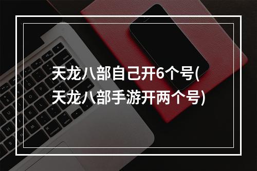 天龙八部自己开6个号(天龙八部手游开两个号)