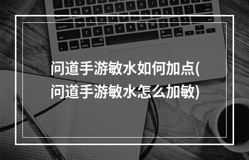 问道手游敏水如何加点(问道手游敏水怎么加敏)