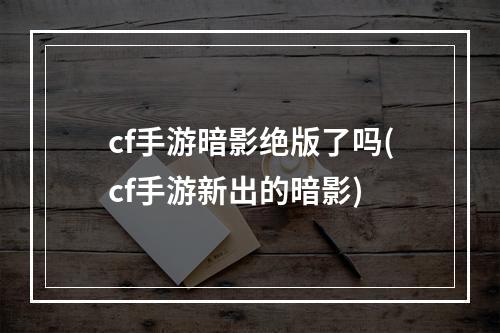 cf手游暗影绝版了吗(cf手游新出的暗影)