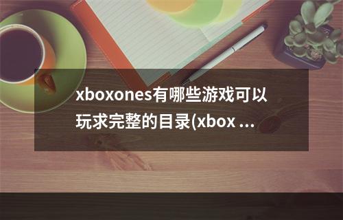 xboxones有哪些游戏可以玩求完整的目录(xbox one s)