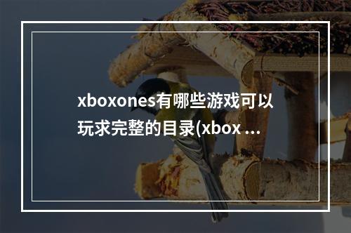 xboxones有哪些游戏可以玩求完整的目录(xbox one s)