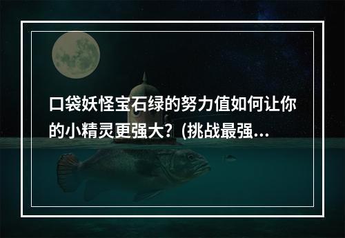 口袋妖怪宝石绿的努力值如何让你的小精灵更强大？(挑战最强大的对手努力值在口袋妖怪宝石绿的重要性)