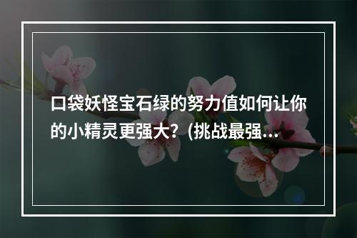 口袋妖怪宝石绿的努力值如何让你的小精灵更强大？(挑战最强大的对手努力值在口袋妖怪宝石绿的重要性)