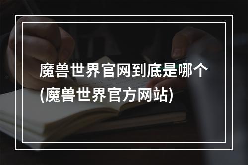 魔兽世界官网到底是哪个(魔兽世界官方网站)