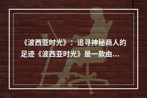 《波西亚时光》：追寻神秘商人的足迹《波西亚时光》是一款由中国游戏开发公司Pathea Games制作的开放世界游戏。游戏中的世界极为广阔，充满着各种各样的神秘事