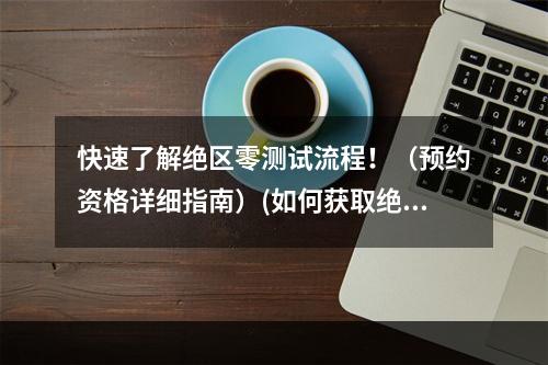 快速了解绝区零测试流程！（预约资格详细指南）(如何获取绝区零测试机会？（预约方法大揭秘）)