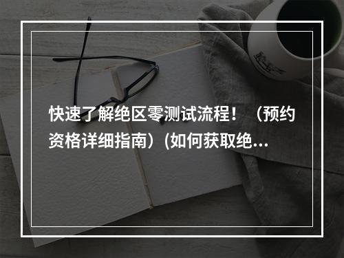 快速了解绝区零测试流程！（预约资格详细指南）(如何获取绝区零测试机会？（预约方法大揭秘）)