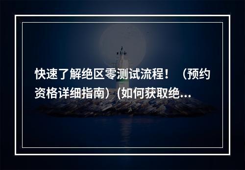 快速了解绝区零测试流程！（预约资格详细指南）(如何获取绝区零测试机会？（预约方法大揭秘）)