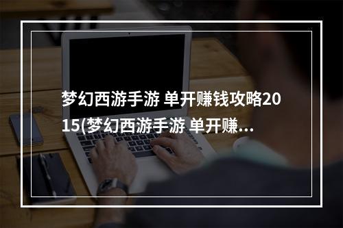 梦幻西游手游 单开赚钱攻略2015(梦幻西游手游 单开赚钱攻略2015)